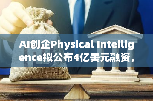 AI创企Physical Intelligence拟公布4亿美元融资，OpenAI等参投