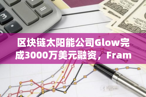 区块链太阳能公司Glow完成3000万美元融资，Framework Ventures和Union Square Ventures领投