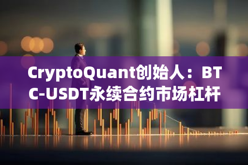 CryptoQuant创始人：BTC-USDT永续合约市场杠杆化创下历史新高，是年初的2.7倍