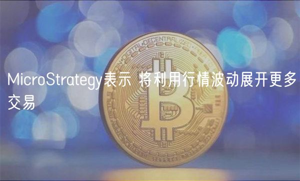 MicroStratgy表示 将利用行情波动展开更多交易