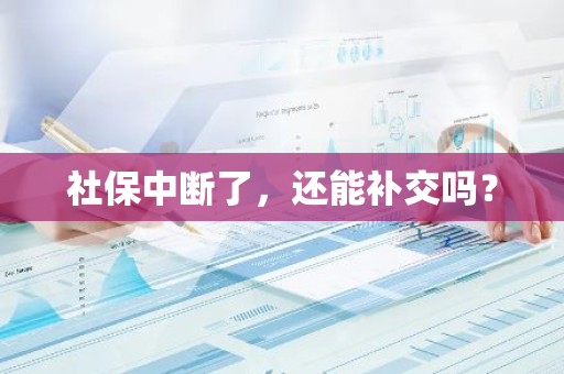 社保中断了，还能补交吗？