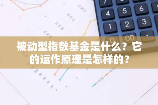 被动型指数基金是什么？它的运作原理是怎样的？