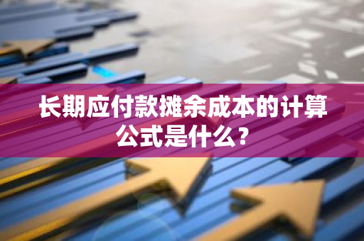 长期应付款摊余成本的计算公式是什么？