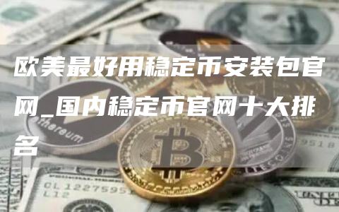 欧美最好用稳定binance装包官网_国内稳定币官网十大排名