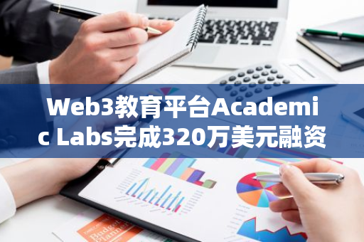 Web3教育平台Academic Labs完成320万美元融资