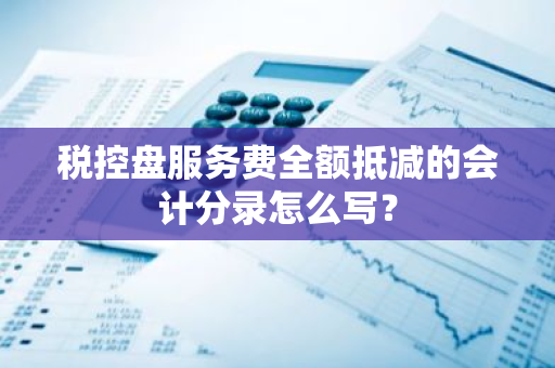 税控盘服务费全额抵减的会计分录怎么写？