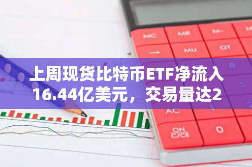 上周现货比特币ETF净流入16.44亿美元，交易量达290亿美元