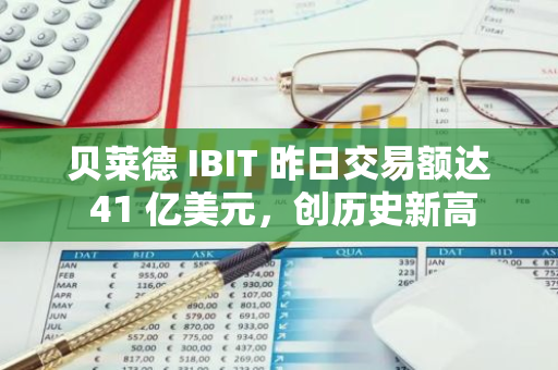 贝莱德 IBIT 昨日交易额达 41 亿美元，创历史新高