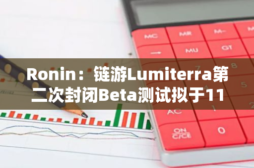 Ronin：链游Lumiterra第二次封闭Beta测试拟于11月11日开始