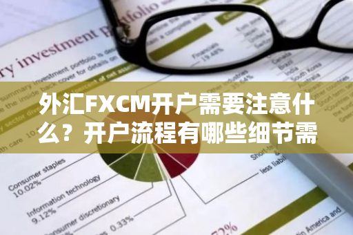 外汇FXCM开户需要注意什么？开户流程有哪些细节需要注意？