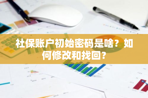 社保账户初始密码是啥？如何修改和找回？