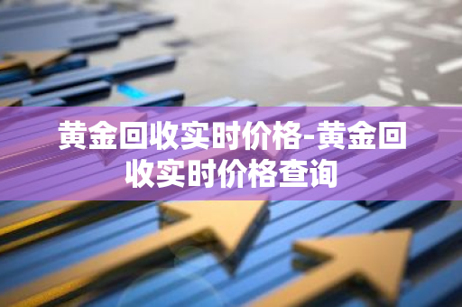 黄金回收实时价格-黄金回收实时价格查询