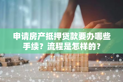 申请房产抵押贷款要办哪些手续？流程是怎样的？