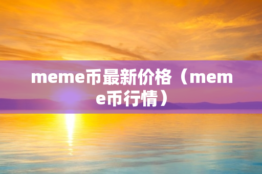 meme币最新价格（meme币行情）