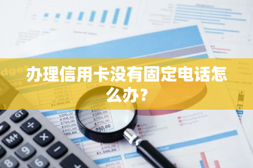 办理信用卡没有固定电话怎么办？