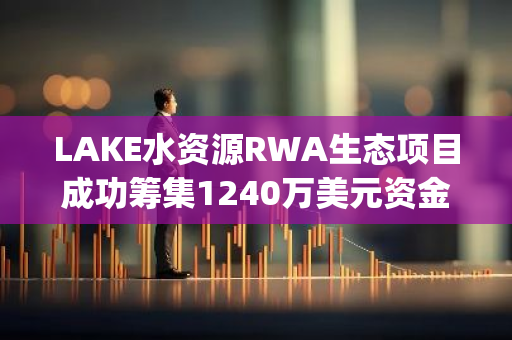 LAKE水资源RWA生态项目成功筹集1240万美元资金，EMB Venture Capital等机构参与投资