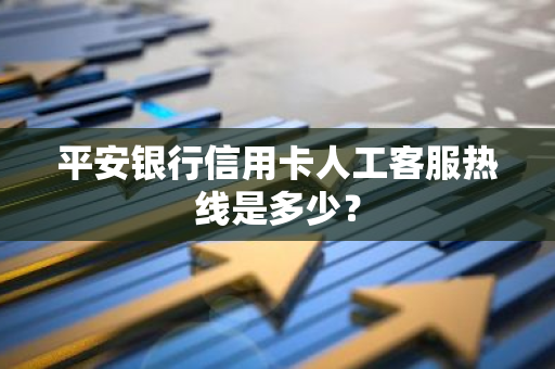 平安银行信用卡人工客服热线是多少？