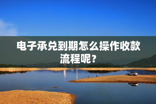 电子承兑到期怎么操作收款流程呢？