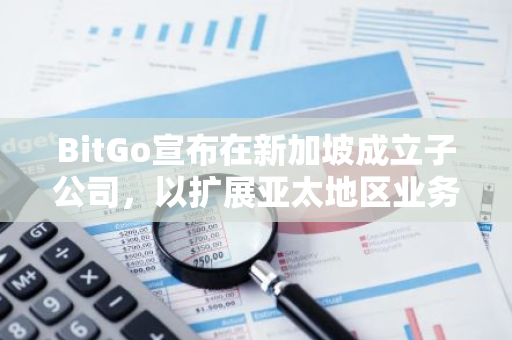 BitGo宣布在新加坡成立子公司，以扩展亚太地区业务