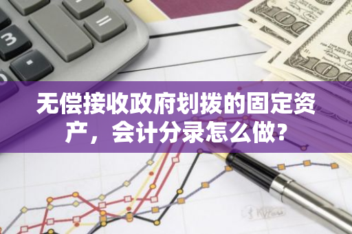 无偿接收政府划拨的固定资产，会计分录怎么做？