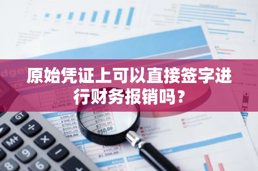 原始凭证上可以直接签字进行财务报销吗？