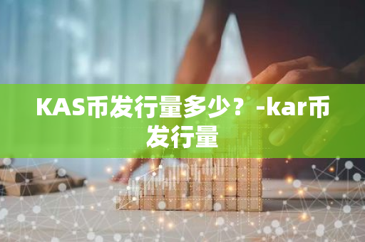 KAS币发行量多少？-kar币发行量