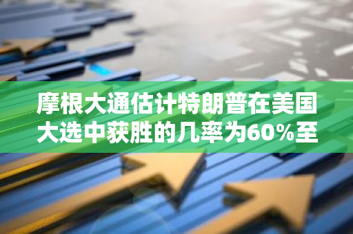 摩根大通估计特朗普在美国大选中获胜的几率为60%至70%