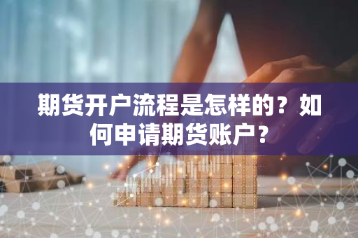 期货开户流程是怎样的？如何申请期货账户？