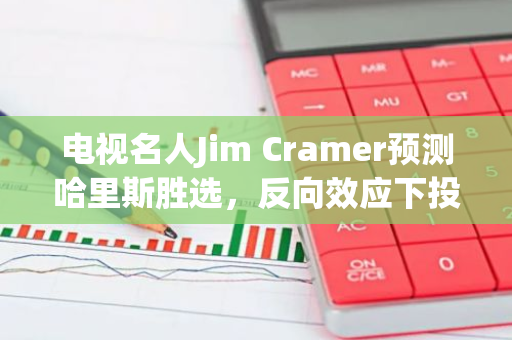 电视名人Jim Cramer预测哈里斯胜选，反向效应下投资者看好特朗普胜选