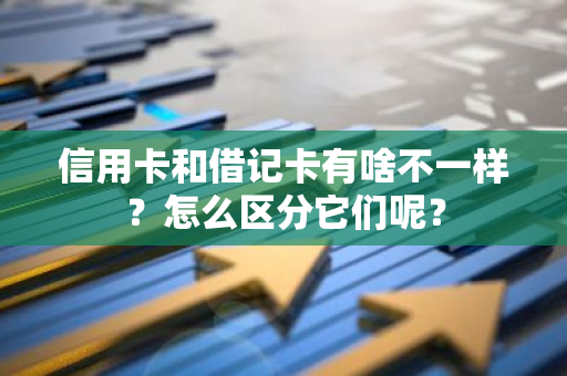 信用卡和借记卡有啥不一样？怎么区分它们呢？