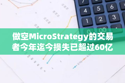 做空MicroStrategy的交易者今年迄今损失已超过60亿美元