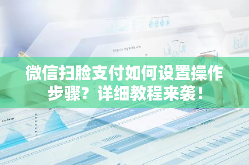 微信扫脸支付如何设置操作步骤？详细教程来袭！