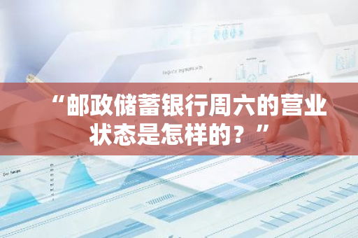 “邮政储蓄银行周六的营业状态是怎样的？”