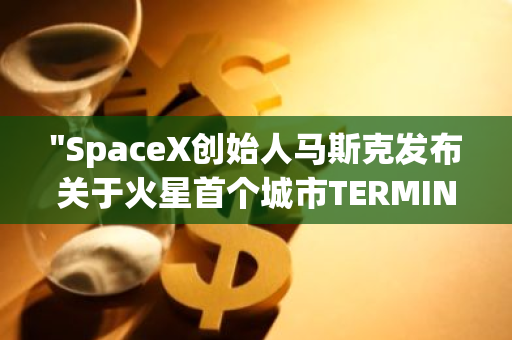 "SpaceX创始人马斯克发布关于火星首个城市TERMINUS建设主题的全新视频"