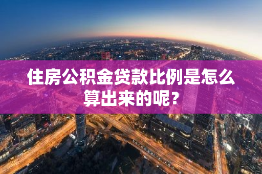 住房公积金贷款比例是怎么算出来的呢？