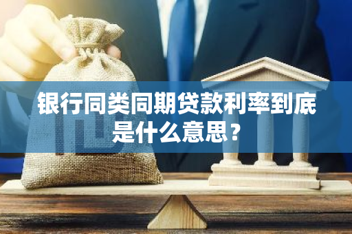 银行同类同期贷款利率到底是什么意思？