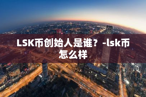 LSK币创始人是谁？-lsk币怎么样