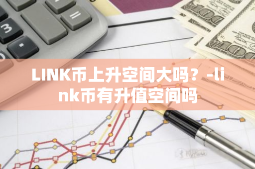 LINK币上升空间大吗？-link币有升值空间吗