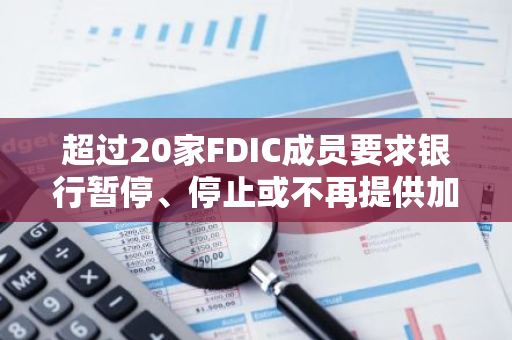 超过20家FDIC成员要求银行暂停、停止或不再提供加密金融服务