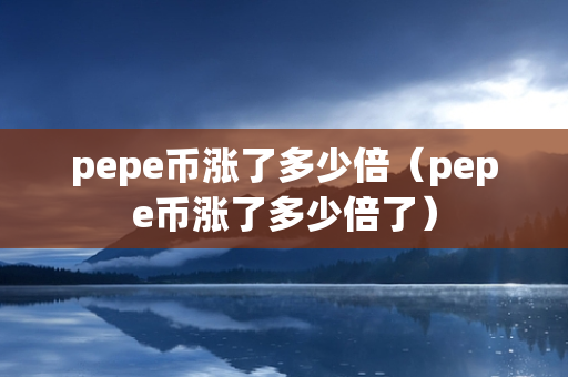 pepe币涨了多少倍（pepe币涨了多少倍了）