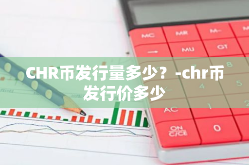 CHR币发行量多少？-chr币发行价多少