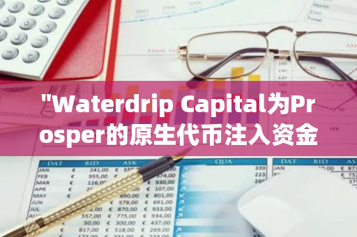 "Waterdrip Capital为Prosper的原生代币注入资金，推动其项目发展"