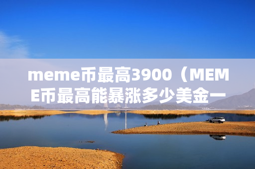 meme币最高3900（MEME币最高能暴涨多少美金一个币）