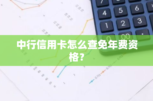 中行信用卡怎么查免年费资格？