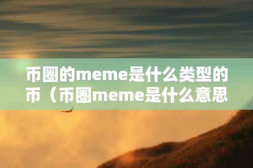 币圈的meme是什么类型的币（币圈meme是什么意思）