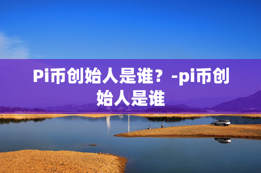 Pi币创始人是谁？-pi币创始人是谁