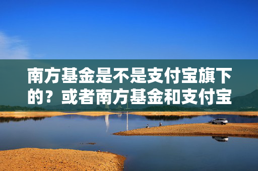 南方基金是不是支付宝旗下的？或者南方基金和支付宝有何关联？