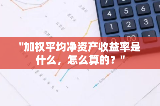 "加权平均净资产收益率是什么，怎么算的？"