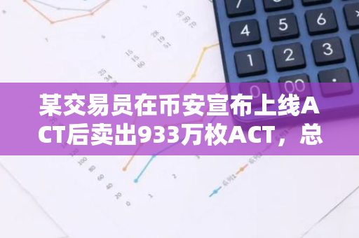 某交易员在币安宣布上线ACT后卖出933万枚ACT，总利润达477万美元