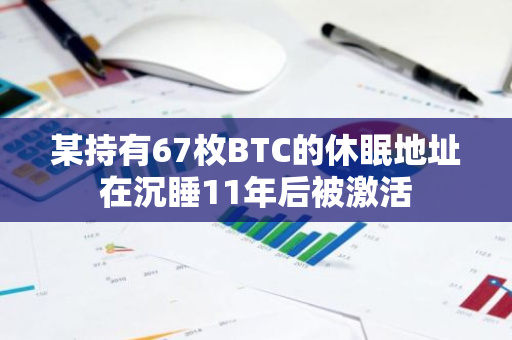 某持有67枚BTC的休眠地址在沉睡11年后被激活